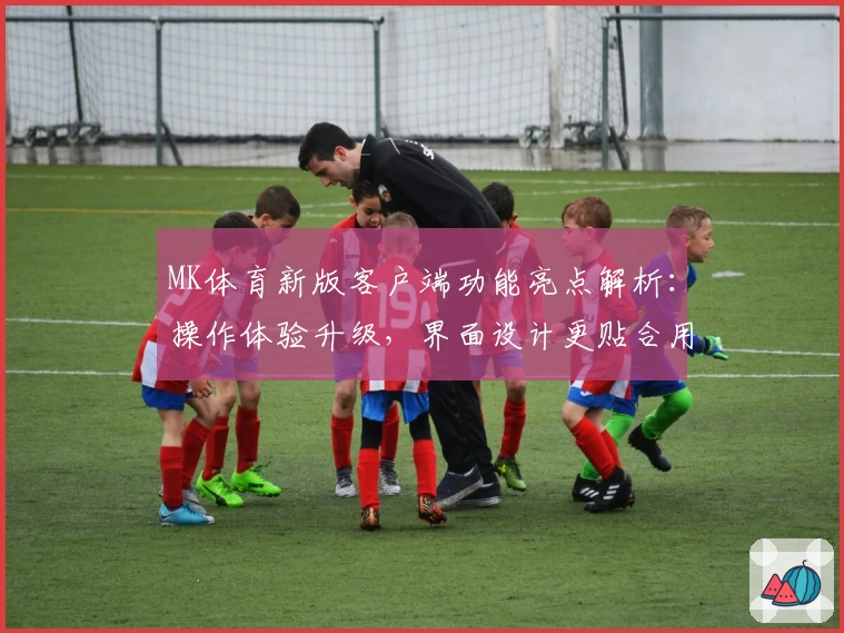 MK体育新版客户端功能亮点解析：操作体验升级，界面设计更贴合用户需求