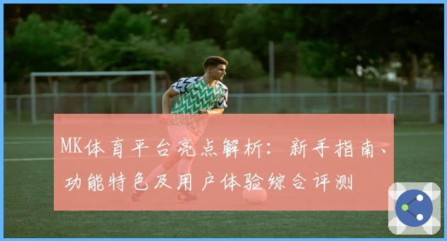 MK体育平台亮点解析：新手指南、功能特色及用户体验综合评测