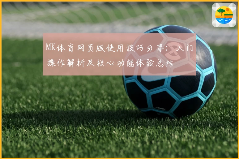 MK体育网页版使用技巧分享：入门操作解析及核心功能体验总结