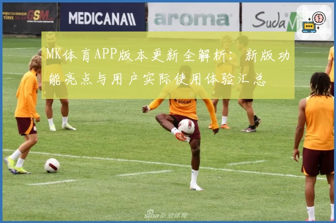 MK体育APP版本更新全解析：新版功能亮点与用户实际使用体验汇总