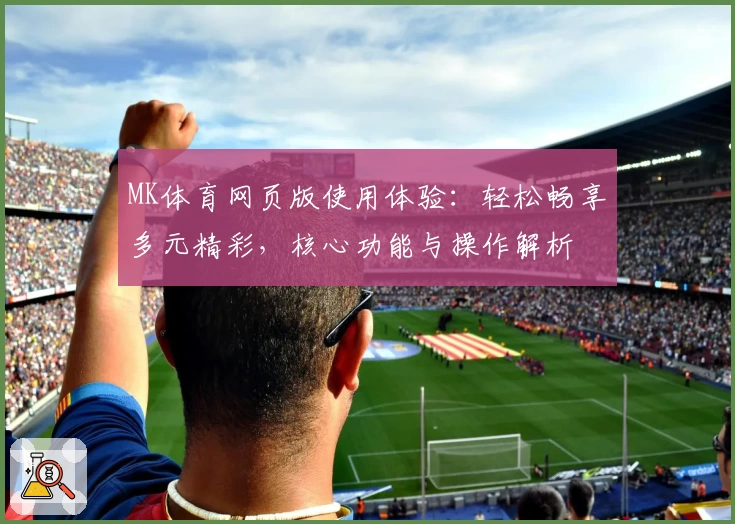 MK体育网页版使用体验：轻松畅享多元精彩，核心功能与操作解析