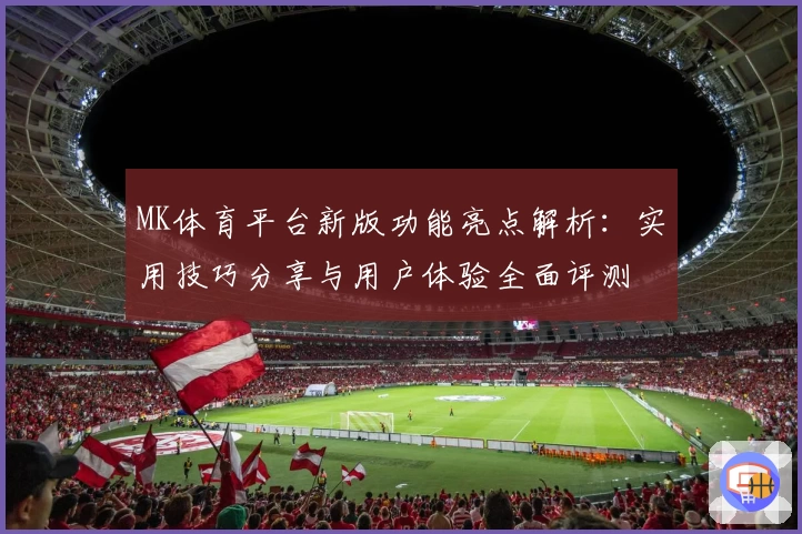 MK体育平台新版功能亮点解析：实用技巧分享与用户体验全面评测