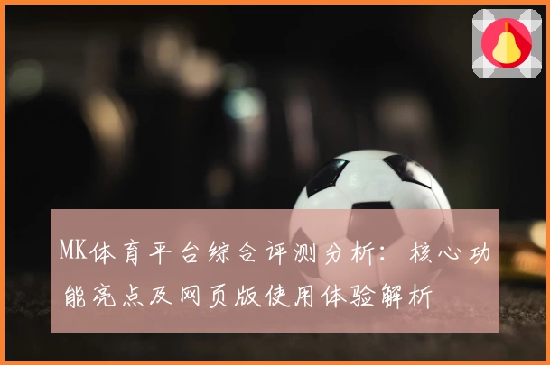 MK体育平台综合评测分析：核心功能亮点及网页版使用体验解析