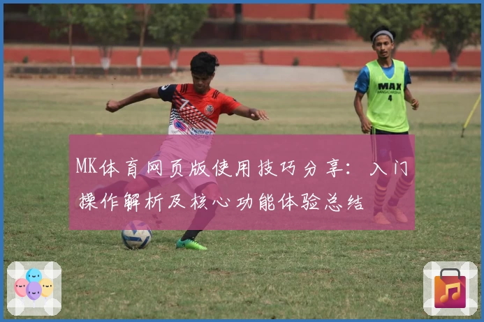 MK体育网页版使用技巧分享：入门操作解析及核心功能体验总结