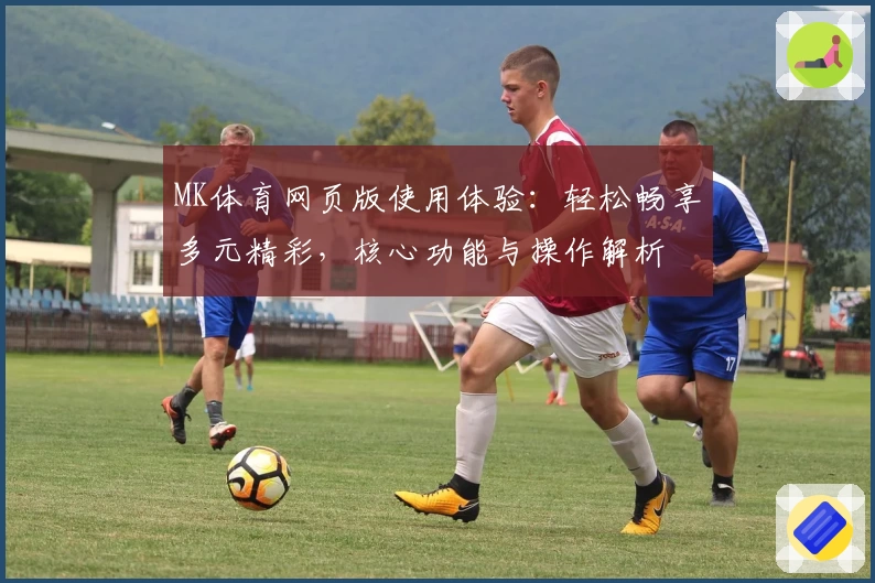 MK体育网页版使用体验：轻松畅享多元精彩，核心功能与操作解析