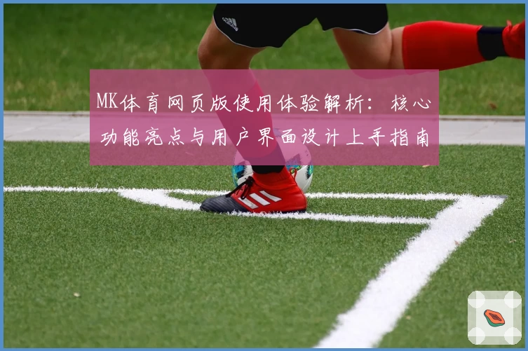 MK体育网页版使用体验解析：核心功能亮点与用户界面设计上手指南