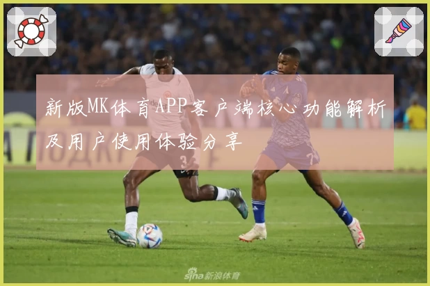 新版MK体育APP客户端核心功能解析及用户使用体验分享