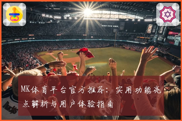 MK体育平台官方推荐：实用功能亮点解析与用户体验指南