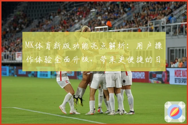 MK体育新版功能亮点解析：用户操作体验全面升级，带来更便捷的日常访问方式