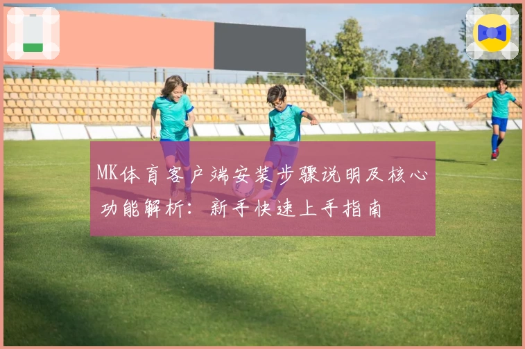 MK体育客户端安装步骤说明及核心功能解析：新手快速上手指南