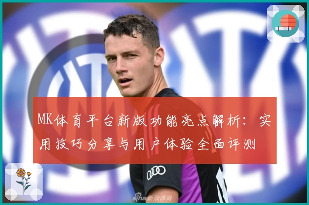 MK体育平台新版功能亮点解析：实用技巧分享与用户体验全面评测