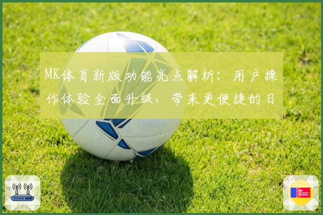 MK体育新版功能亮点解析：用户操作体验全面升级，带来更便捷的日常访问方式