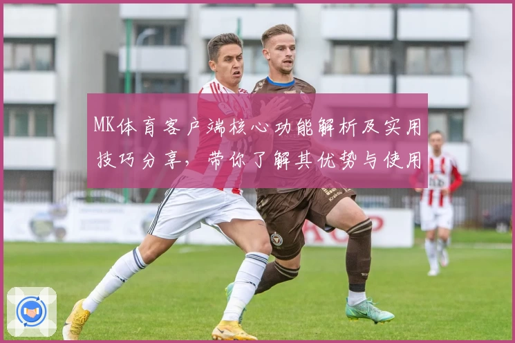 MK体育客户端核心功能解析及实用技巧分享，带你了解其优势与使用体验