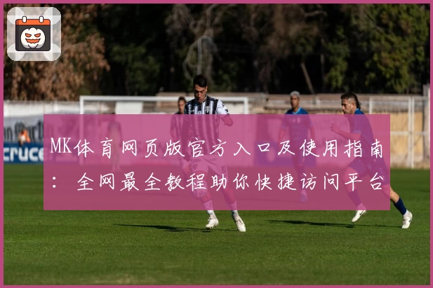 MK体育网页版官方入口及使用指南：全网最全教程助你快捷访问平台