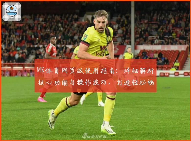 MK体育网页版使用指南：详细解析核心功能与操作技巧，打造轻松畅快的用户体验