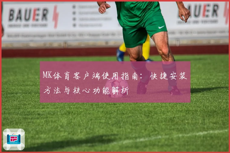 MK体育客户端使用指南：快捷安装方法与核心功能解析