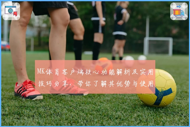 MK体育客户端核心功能解析及实用技巧分享，带你了解其优势与使用体验