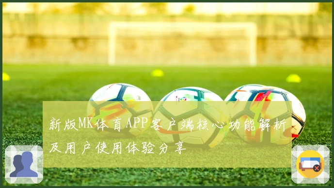 新版MK体育APP客户端核心功能解析及用户使用体验分享