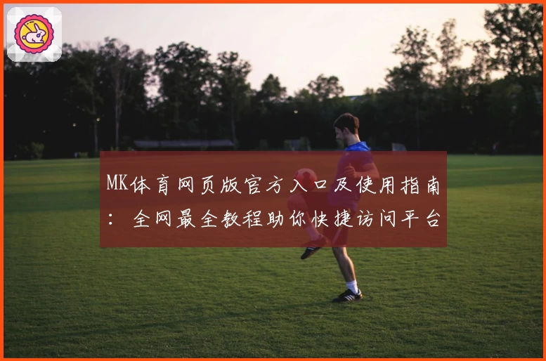 MK体育网页版官方入口及使用指南：全网最全教程助你快捷访问平台