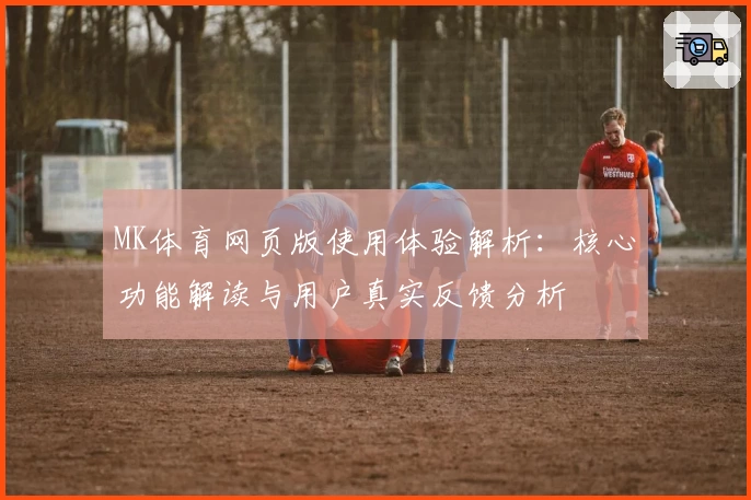 MK体育网页版使用体验解析：核心功能解读与用户真实反馈分析