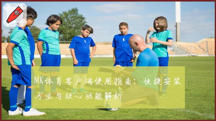MK体育客户端使用指南：快捷安装方法与核心功能解析